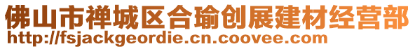 佛山市禪城區(qū)合瑜創(chuàng)展建材經營部