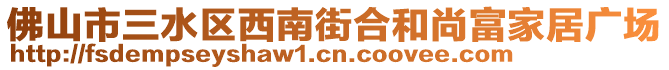 佛山市三水區(qū)西南街合和尚富家居廣場