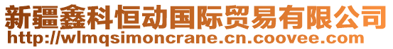 新疆鑫科恒動(dòng)國(guó)際貿(mào)易有限公司