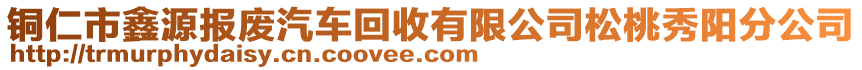 銅仁市鑫源報(bào)廢汽車回收有限公司松桃秀陽分公司