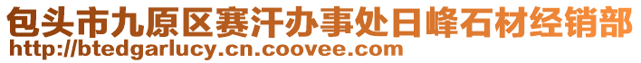 包頭市九原區(qū)賽汗辦事處日峰石材經(jīng)銷部