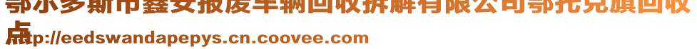 鄂爾多斯市鑫安報(bào)廢車輛回收拆解有限公司鄂托克旗回收
點(diǎn)