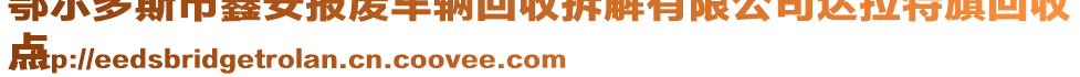 鄂爾多斯市鑫安報(bào)廢車(chē)輛回收拆解有限公司達(dá)拉特旗回收
點(diǎn)