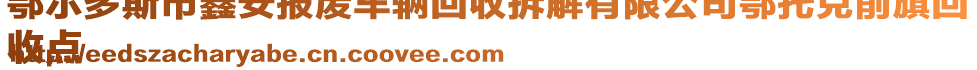 鄂爾多斯市鑫安報(bào)廢車(chē)輛回收拆解有限公司鄂托克前旗回
收點(diǎn)