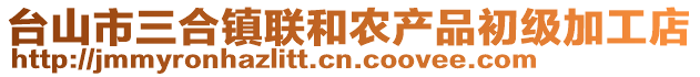 臺(tái)山市三合鎮(zhèn)聯(lián)和農(nóng)產(chǎn)品初級(jí)加工店