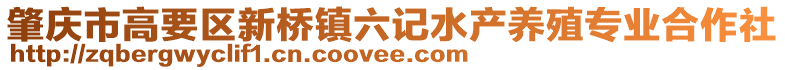 肇慶市高要區(qū)新橋鎮(zhèn)六記水產(chǎn)養(yǎng)殖專(zhuān)業(yè)合作社