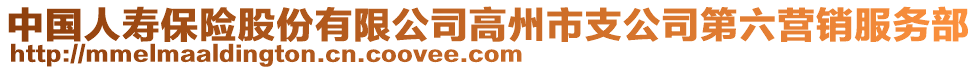 中國(guó)人壽保險(xiǎn)股份有限公司高州市支公司第六營(yíng)銷服務(wù)部