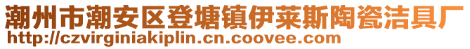 潮州市潮安區(qū)登塘鎮(zhèn)伊萊斯陶瓷潔具廠