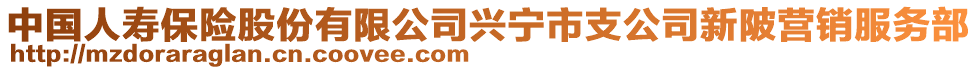 中國(guó)人壽保險(xiǎn)股份有限公司興寧市支公司新陂營(yíng)銷(xiāo)服務(wù)部