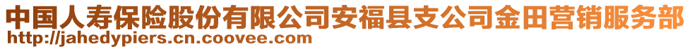 中國(guó)人壽保險(xiǎn)股份有限公司安?？h支公司金田營(yíng)銷服務(wù)部