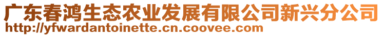 廣東春鴻生態(tài)農(nóng)業(yè)發(fā)展有限公司新興分公司