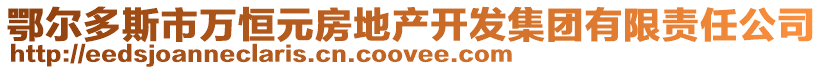 鄂爾多斯市萬恒元房地產(chǎn)開發(fā)集團(tuán)有限責(zé)任公司