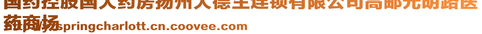 國藥控股國大藥房揚(yáng)州大德生連鎖有限公司高郵光明路醫(yī)
藥商場(chǎng)