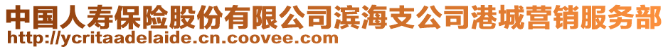 中國(guó)人壽保險(xiǎn)股份有限公司濱海支公司港城營(yíng)銷服務(wù)部