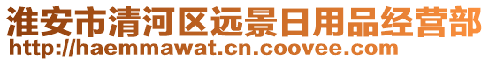 淮安市清河區(qū)遠(yuǎn)景日用品經(jīng)營(yíng)部