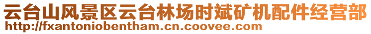 云臺山風(fēng)景區(qū)云臺林場時(shí)斌礦機(jī)配件經(jīng)營部