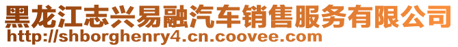 黑龍江志興易融汽車銷售服務(wù)有限公司