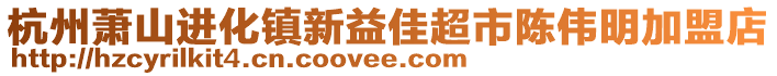 杭州蕭山進化鎮(zhèn)新益佳超市陳偉明加盟店