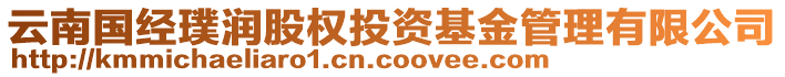 云南國經(jīng)璞潤股權(quán)投資基金管理有限公司