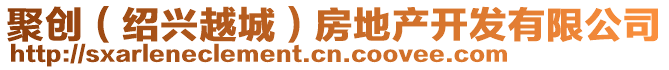 聚創(chuàng)（紹興越城）房地產(chǎn)開發(fā)有限公司