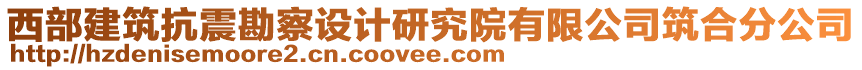 西部建筑抗震勘察設(shè)計(jì)研究院有限公司筑合分公司