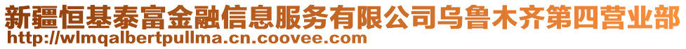 新疆恒基泰富金融信息服務(wù)有限公司烏魯木齊第四營業(yè)部