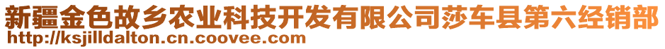 新疆金色故鄉(xiāng)農(nóng)業(yè)科技開(kāi)發(fā)有限公司莎車(chē)縣第六經(jīng)銷(xiāo)部