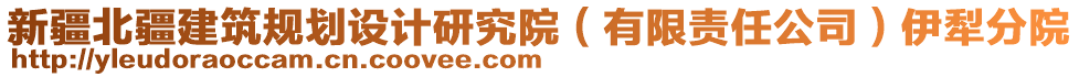 新疆北疆建筑規(guī)劃設計研究院（有限責任公司）伊犁分院