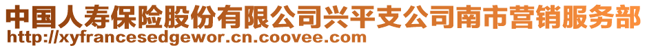 中國人壽保險股份有限公司興平支公司南市營銷服務部