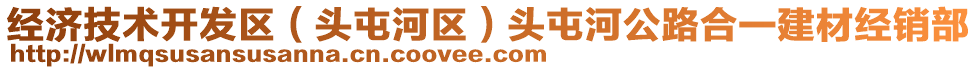 經(jīng)濟技術(shù)開發(fā)區(qū)（頭屯河區(qū)）頭屯河公路合一建材經(jīng)銷部