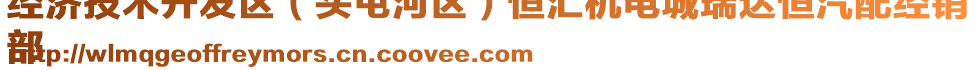 經(jīng)濟技術(shù)開發(fā)區(qū)（頭屯河區(qū)）恒匯機電城瑞達恒汽配經(jīng)銷
部