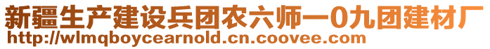 新疆生產(chǎn)建設(shè)兵團(tuán)農(nóng)六師一0九團(tuán)建材廠