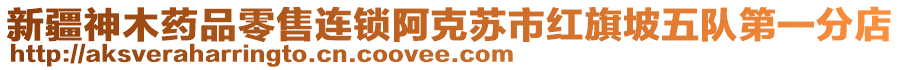 新疆神木藥品零售連鎖阿克蘇市紅旗坡五隊(duì)第一分店