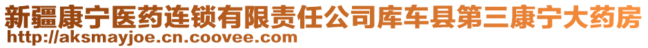 新疆康寧醫(yī)藥連鎖有限責(zé)任公司庫(kù)車(chē)縣第三康寧大藥房