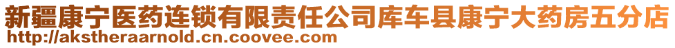 新疆康寧醫(yī)藥連鎖有限責(zé)任公司庫(kù)車縣康寧大藥房五分店