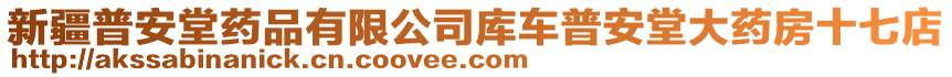 新疆普安堂藥品有限公司庫車普安堂大藥房十七店