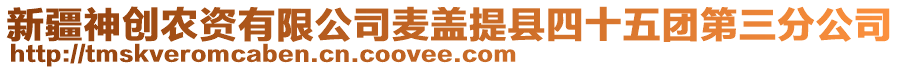 新疆神創(chuàng)農(nóng)資有限公司麥蓋提縣四十五團(tuán)第三分公司