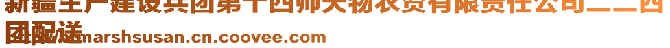 新疆生产建设兵团第十四师天物农资有限责任公司二二四
团配送