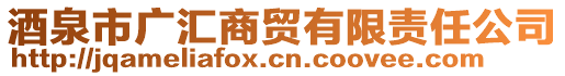 酒泉市廣匯商貿(mào)有限責(zé)任公司