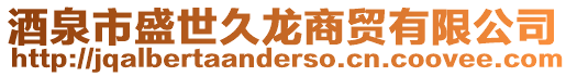 酒泉市盛世久龙商贸有限公司