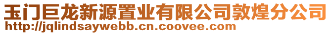 玉門巨龍新源置業(yè)有限公司敦煌分公司