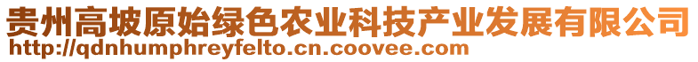 貴州高坡原始綠色農(nóng)業(yè)科技產(chǎn)業(yè)發(fā)展有限公司