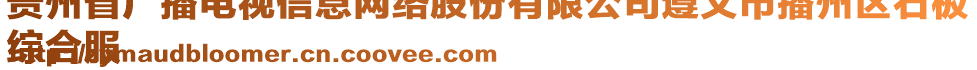 貴州省廣播電視信息網(wǎng)絡(luò)股份有限公司遵義市播州區(qū)石板
綜合服