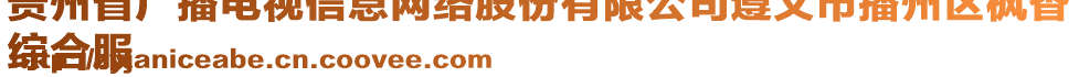 貴州省廣播電視信息網(wǎng)絡(luò)股份有限公司遵義市播州區(qū)楓香
綜合服