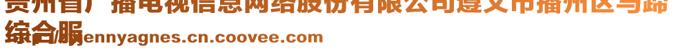 貴州省廣播電視信息網(wǎng)絡(luò)股份有限公司遵義市播州區(qū)馬蹄
綜合服