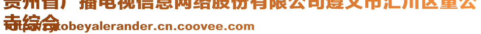 貴州省廣播電視信息網(wǎng)絡(luò)股份有限公司遵義市匯川區(qū)董公
寺綜合