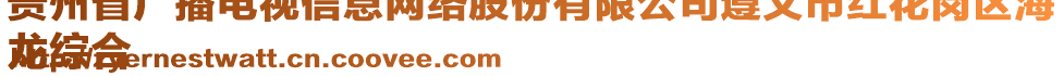 貴州省廣播電視信息網(wǎng)絡(luò)股份有限公司遵義市紅花崗區(qū)海
龍綜合