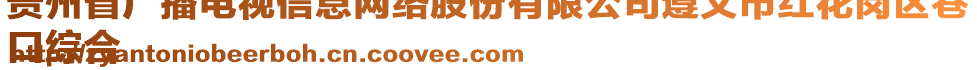 貴州省廣播電視信息網(wǎng)絡股份有限公司遵義市紅花崗區(qū)巷
口綜合