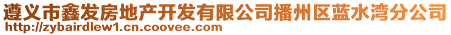 遵義市鑫發(fā)房地產(chǎn)開(kāi)發(fā)有限公司播州區(qū)藍(lán)水灣分公司