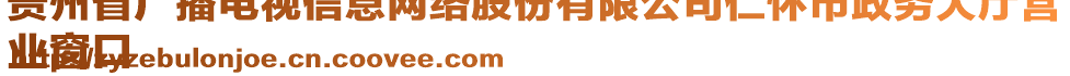 貴州省廣播電視信息網絡股份有限公司仁懷市政務大廳營
業(yè)窗口